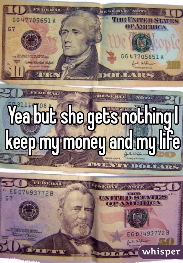 Yea but she gets nothing I keep my money and my life