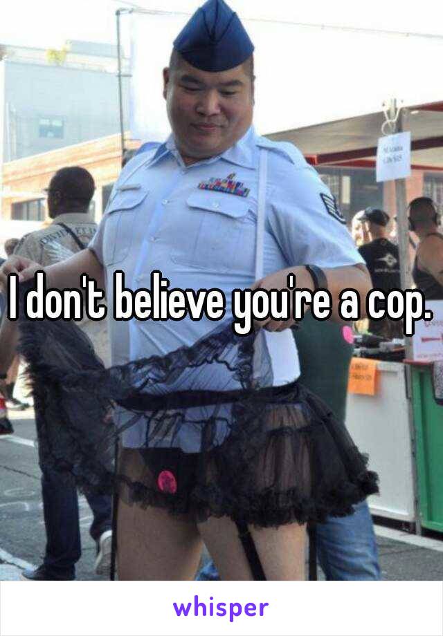 I don't believe you're a cop.