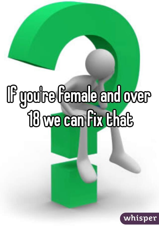 If you're female and over 18 we can fix that