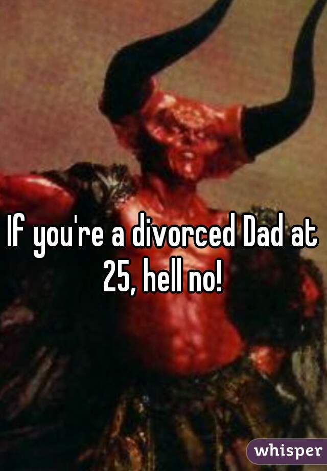 If you're a divorced Dad at 25, hell no! 