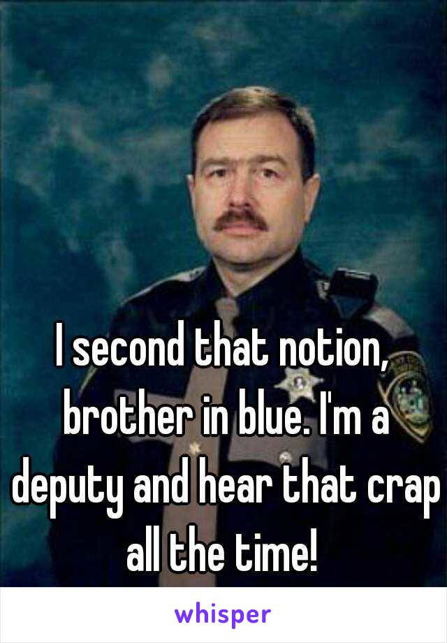 I second that notion, brother in blue. I'm a deputy and hear that crap all the time! 