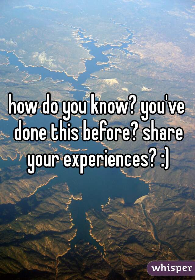 how do you know? you've done this before? share your experiences? :)