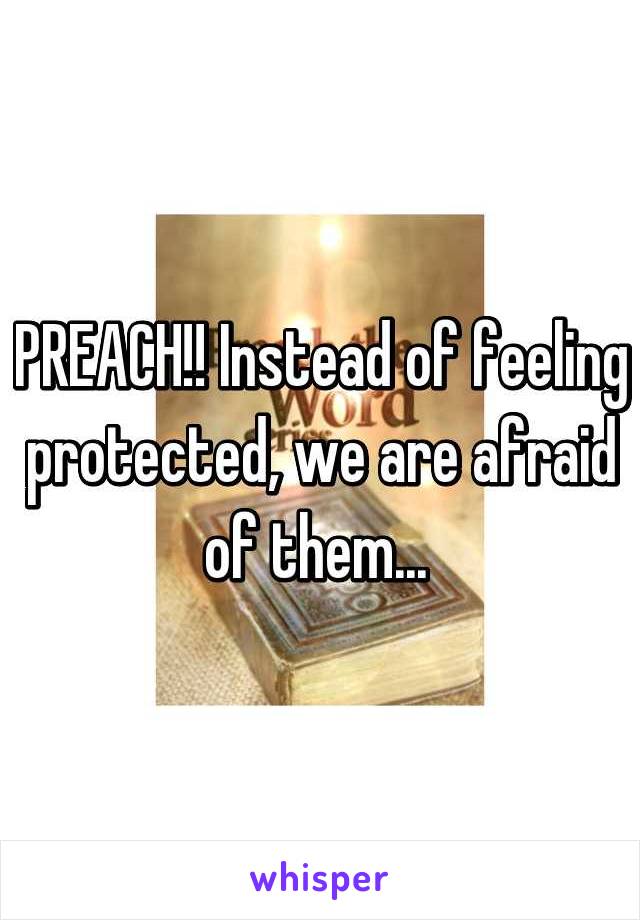 PREACH!! Instead of feeling protected, we are afraid of them... 