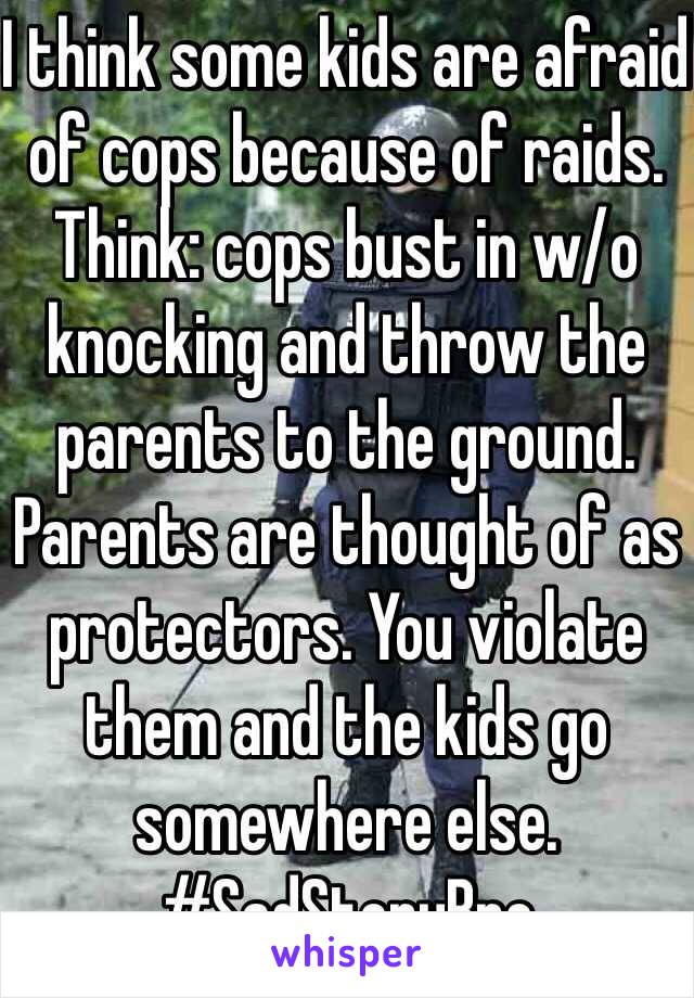 I think some kids are afraid of cops because of raids.  Think: cops bust in w/o knocking and throw the parents to the ground. Parents are thought of as protectors. You violate them and the kids go somewhere else. #SadStoryBro