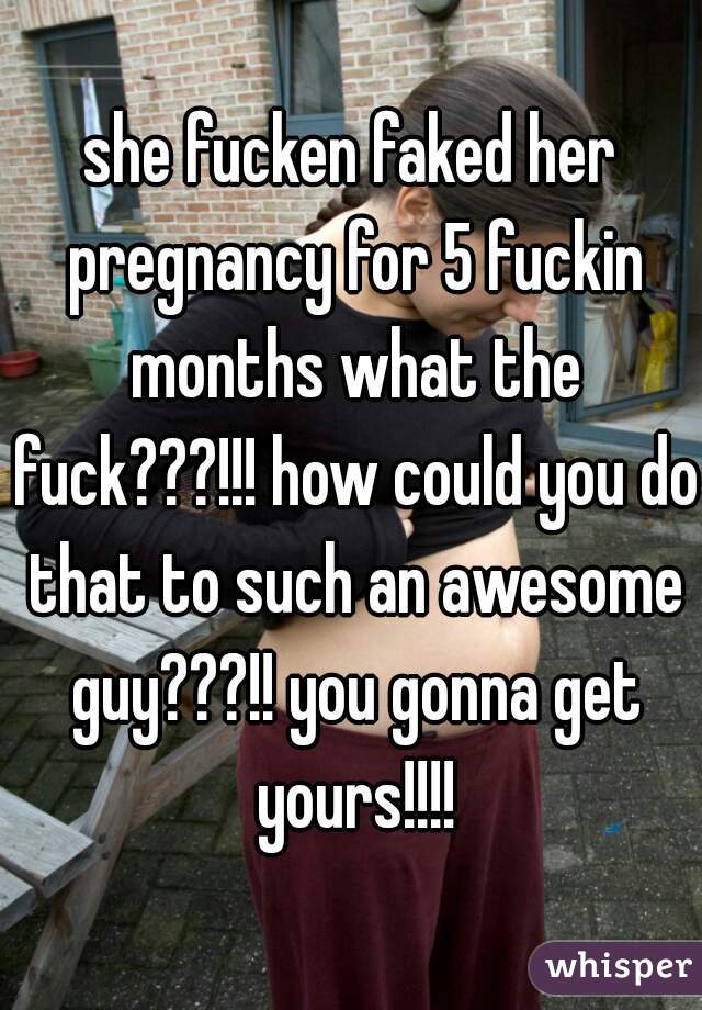 she fucken faked her pregnancy for 5 fuckin months what the fuck???!!! how could you do that to such an awesome guy???!! you gonna get yours!!!!