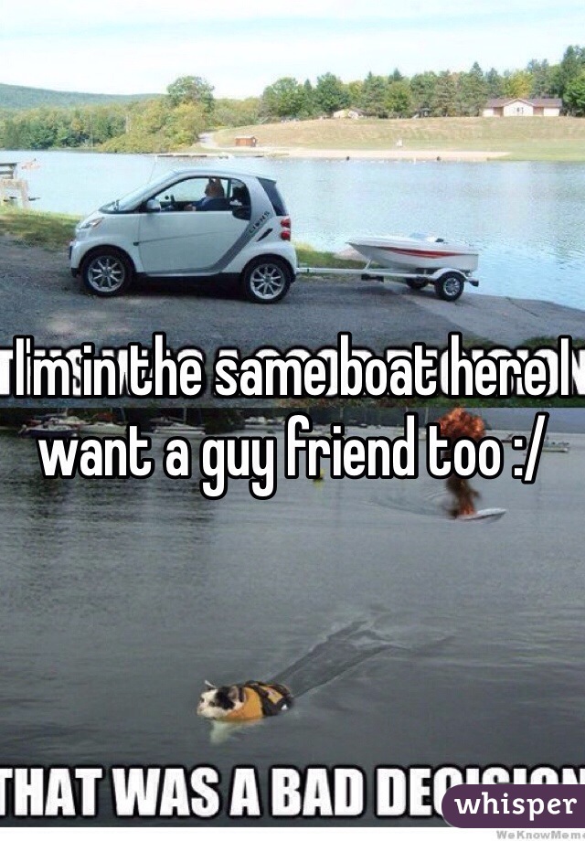I'm in the same boat here I want a guy friend too :/