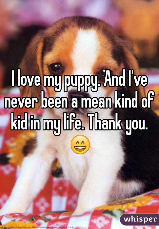 I love my puppy. And I've never been a mean kind of kid in my life. Thank you. 😄