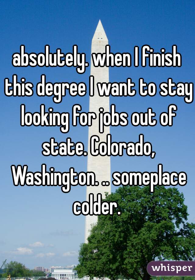 absolutely. when I finish this degree I want to stay looking for jobs out of state. Colorado, Washington. .. someplace colder. 