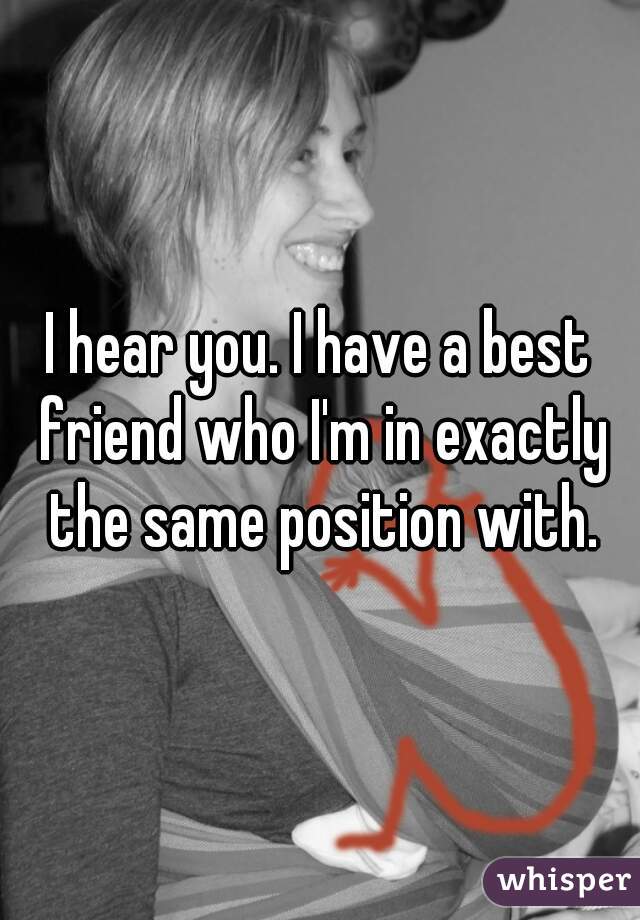 I hear you. I have a best friend who I'm in exactly the same position with.