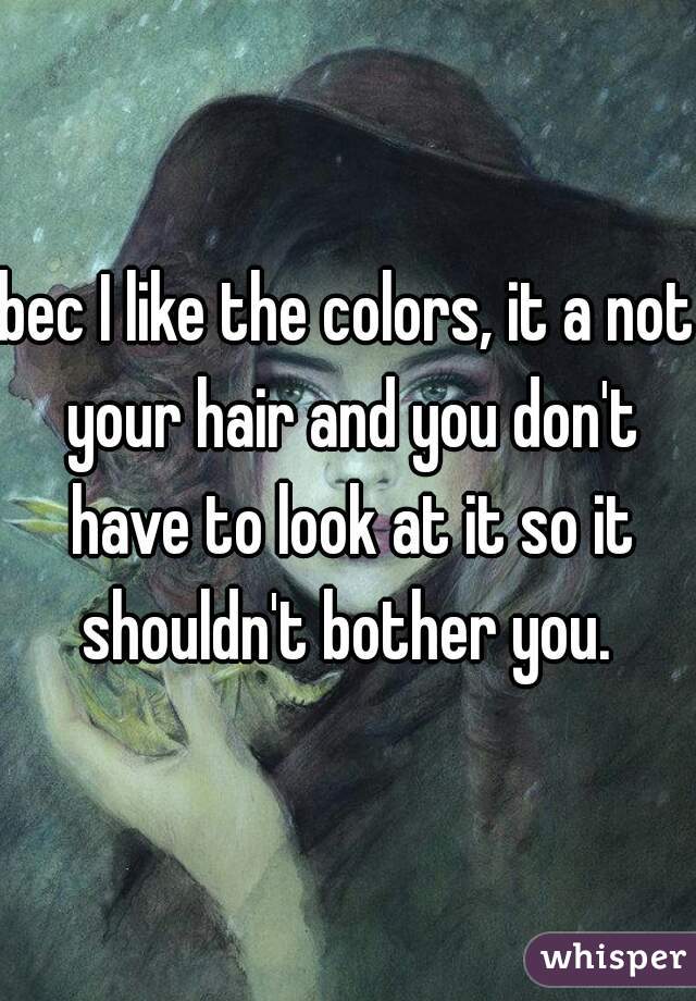 bec I like the colors, it a not your hair and you don't have to look at it so it shouldn't bother you. 