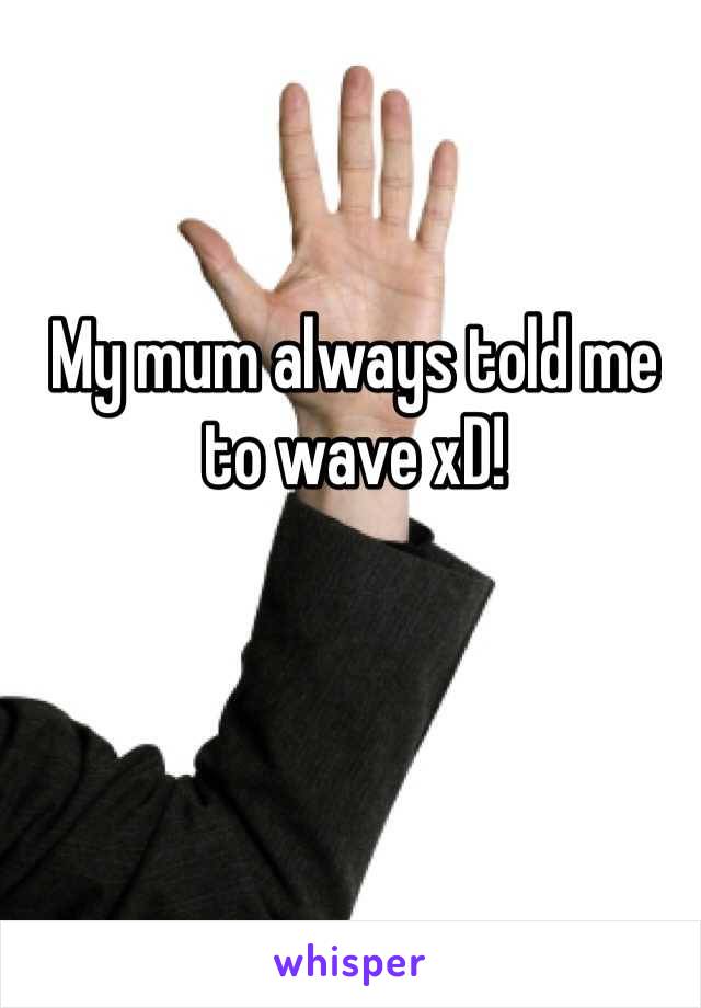 My mum always told me to wave xD!