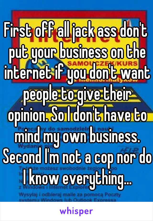 First off all jack ass don't put your business on the internet if you don't want people to give their opinion. So I don't have to mind my own business. Second I'm not a cop nor do I know everything...