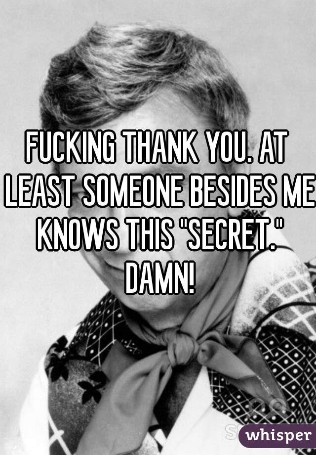 FUCKING THANK YOU. AT LEAST SOMEONE BESIDES ME KNOWS THIS "SECRET." DAMN!