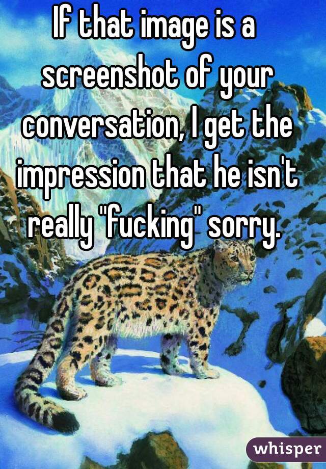 If that image is a screenshot of your conversation, I get the impression that he isn't really "fucking" sorry. 