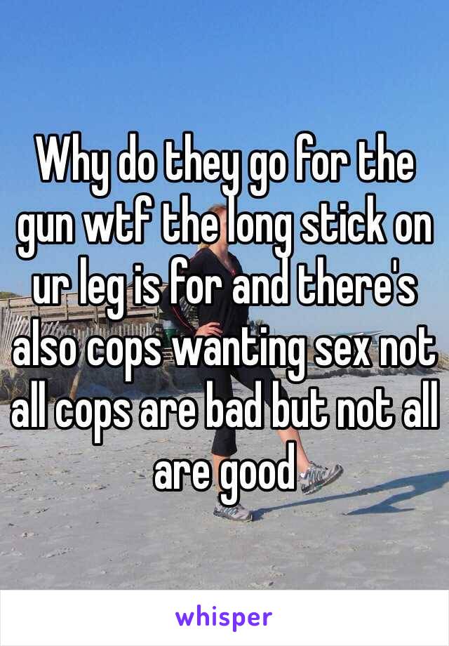 Why do they go for the gun wtf the long stick on ur leg is for and there's also cops wanting sex not all cops are bad but not all are good