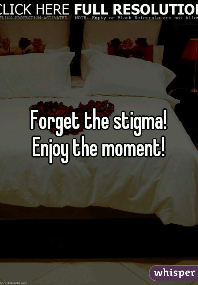 Forget the stigma!
Enjoy the moment!