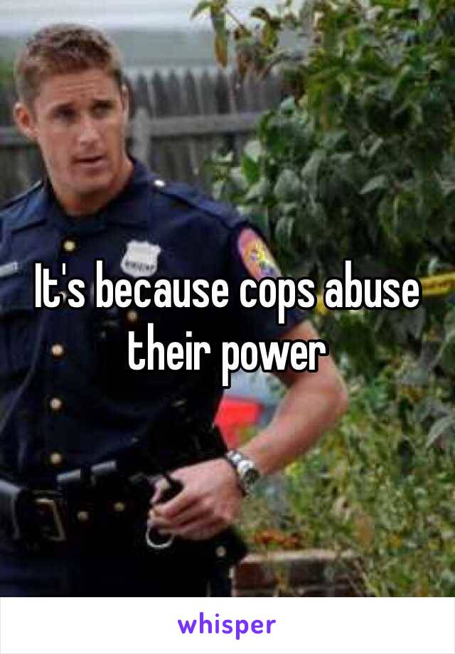 It's because cops abuse their power