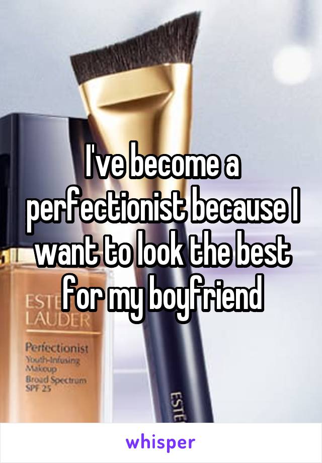 I've become a perfectionist because I want to look the best for my boyfriend