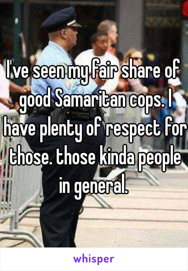 I've seen my fair share of good Samaritan cops. I have plenty of respect for those. those kinda people in general. 