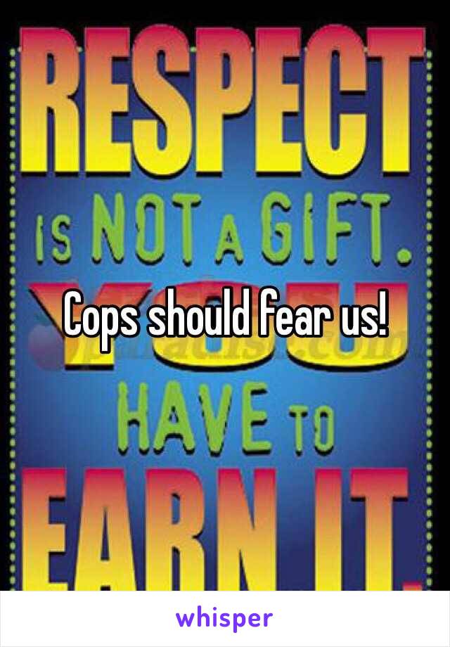 Cops should fear us!