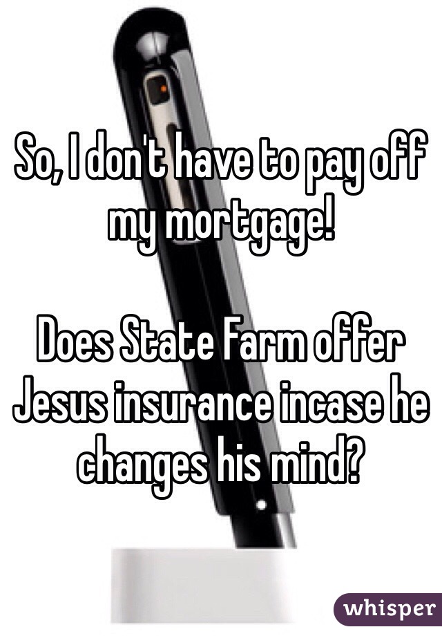 So, I don't have to pay off my mortgage!

Does State Farm offer Jesus insurance incase he changes his mind?
