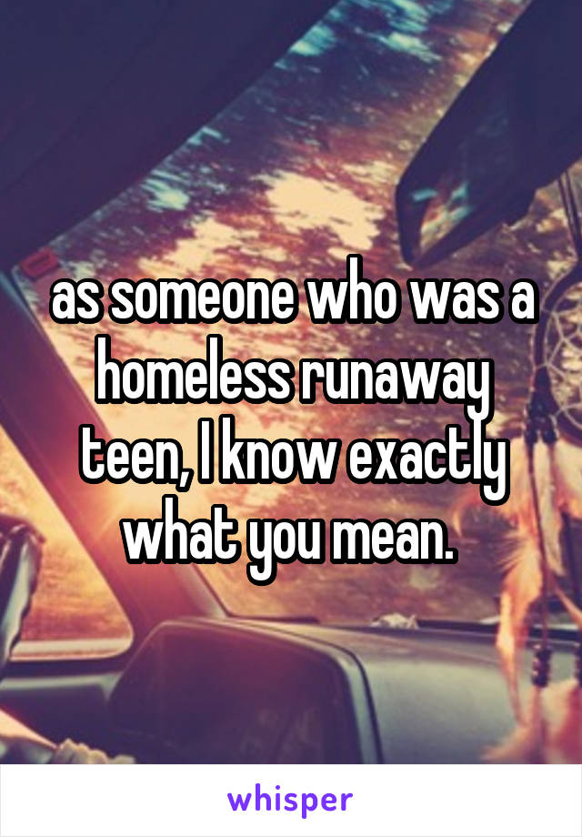 as someone who was a homeless runaway teen, I know exactly what you mean. 