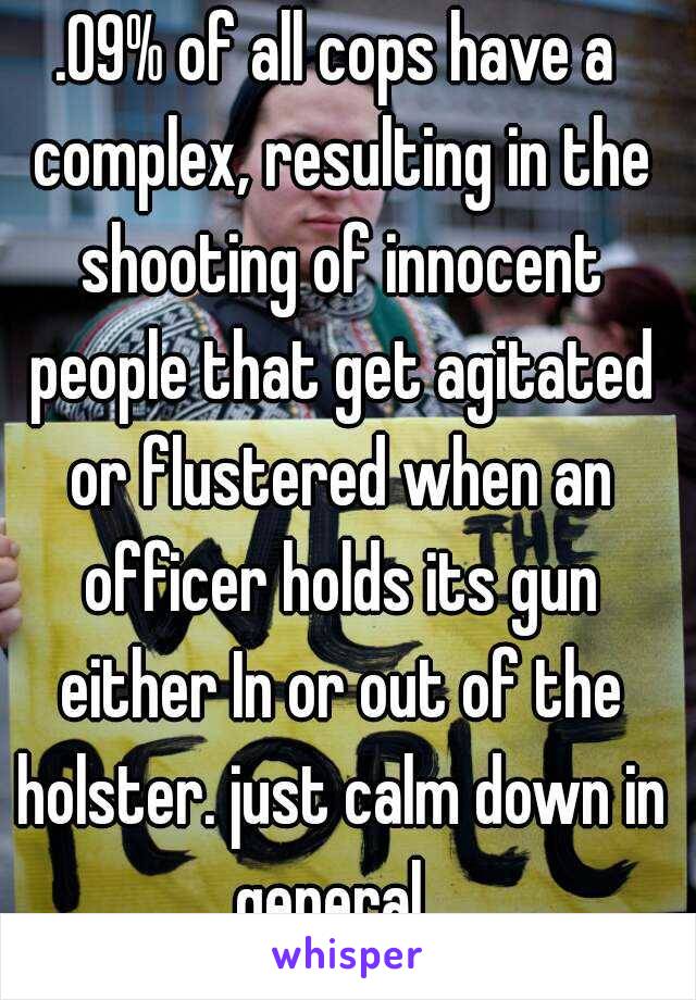 .09% of all cops have a complex, resulting in the shooting of innocent people that get agitated or flustered when an officer holds its gun either In or out of the holster. just calm down in general. 