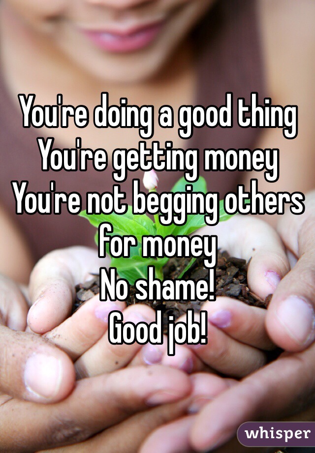 You're doing a good thing 
You're getting money 
You're not begging others for money 
No shame!
Good job!