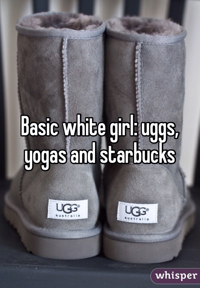 Basic white girl: uggs, yogas and starbucks 