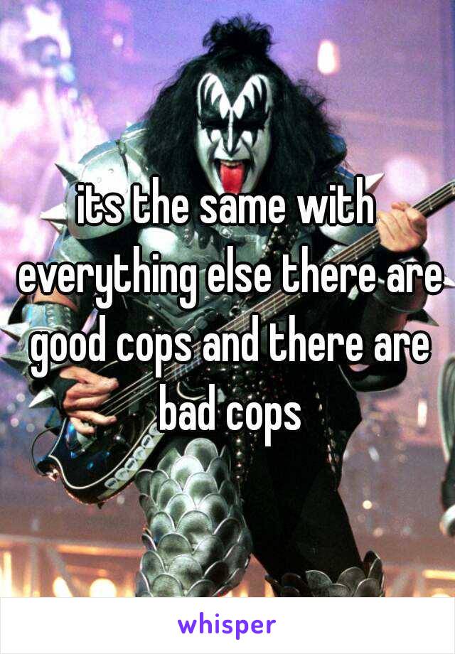 its the same with everything else there are good cops and there are bad cops