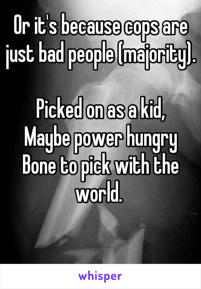 Or it's because cops are just bad people (majority). 

Picked on as a kid,
Maybe power hungry
Bone to pick with the world. 