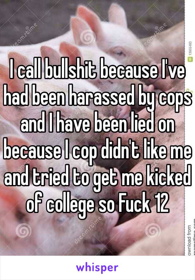 I call bullshit because I've had been harassed by cops and I have been lied on because I cop didn't like me and tried to get me kicked of college so Fuck 12 