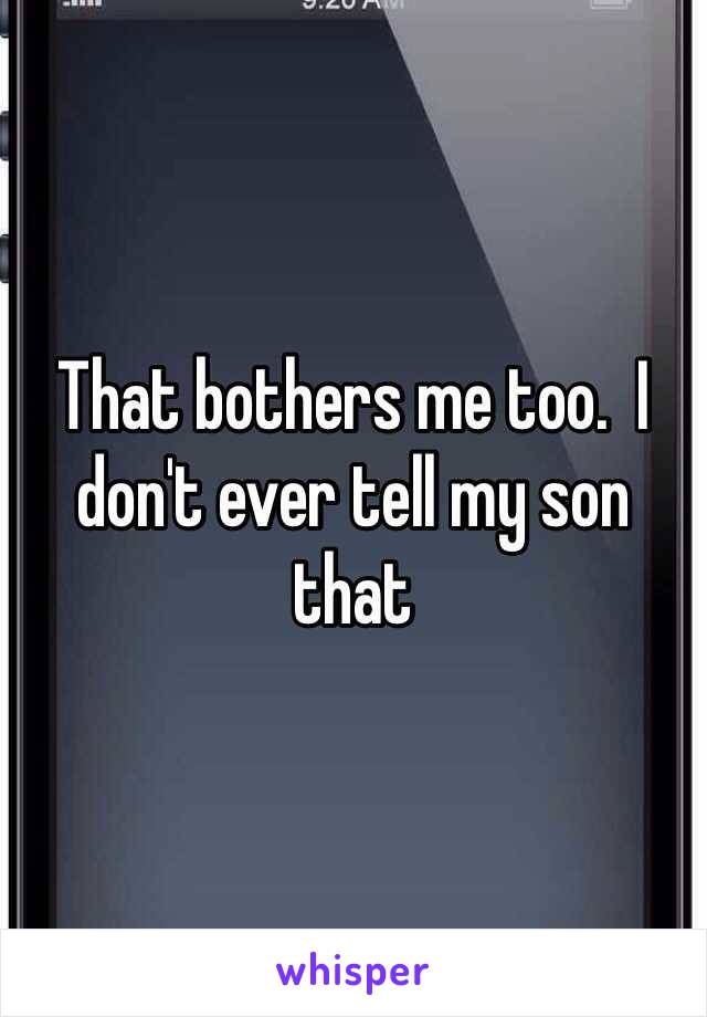 That bothers me too.  I don't ever tell my son that 