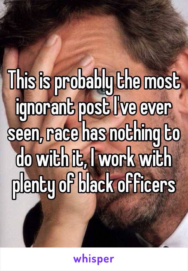 This is probably the most ignorant post I've ever seen, race has nothing to do with it, I work with plenty of black officers