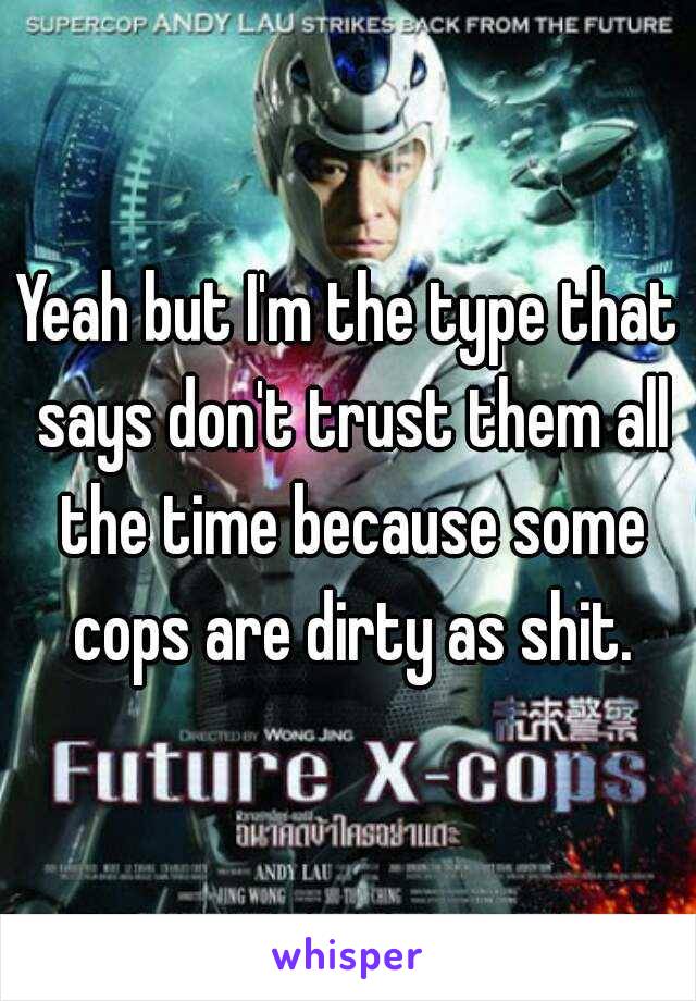 Yeah but I'm the type that says don't trust them all the time because some cops are dirty as shit.