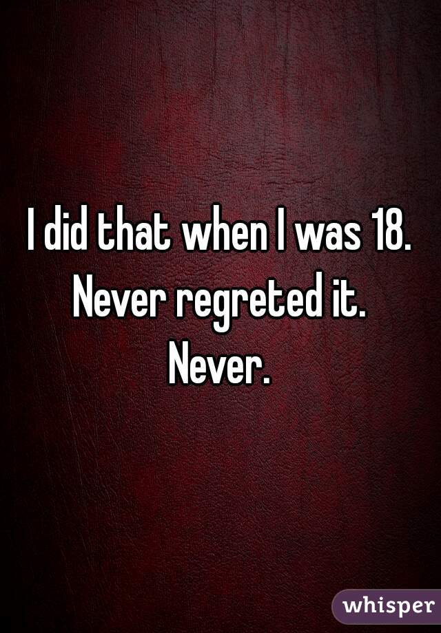 I did that when I was 18.
Never regreted it.
Never.