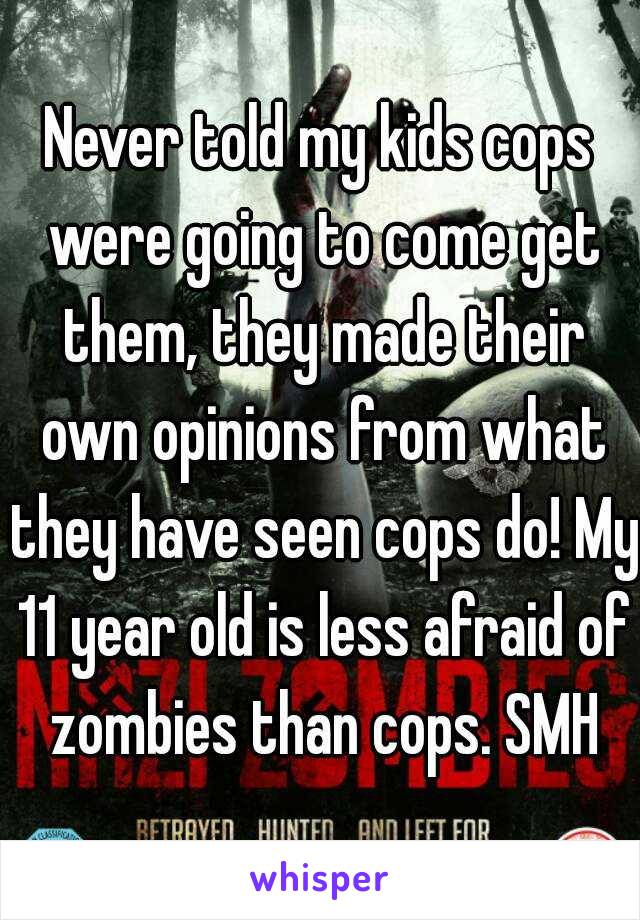 Never told my kids cops were going to come get them, they made their own opinions from what they have seen cops do! My 11 year old is less afraid of zombies than cops. SMH