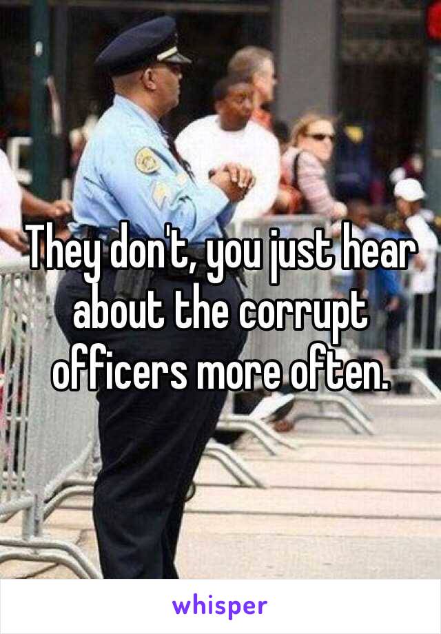 They don't, you just hear about the corrupt officers more often. 