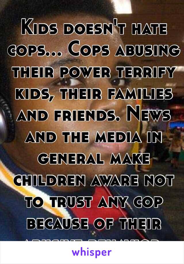 Kids doesn't hate cops... Cops abusing their power terrify kids, their families and friends. News and the media in general make children aware not to trust any cop because of their abusive behavior. 