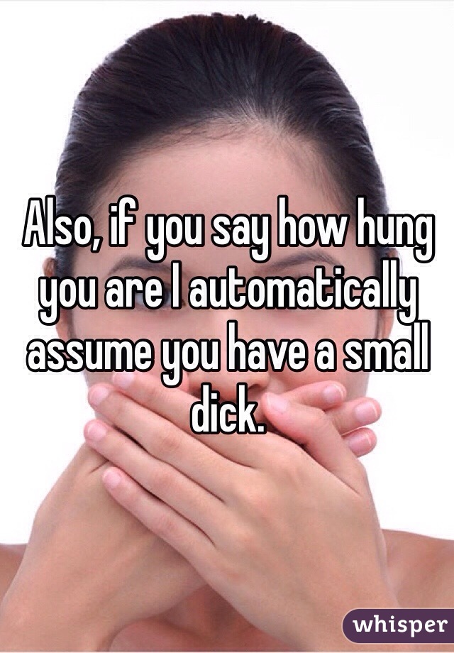 Also, if you say how hung you are I automatically assume you have a small dick. 