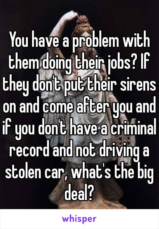 You have a problem with them doing their jobs? If they don't put their sirens on and come after you and if you don't have a criminal record and not driving a stolen car, what's the big deal? 