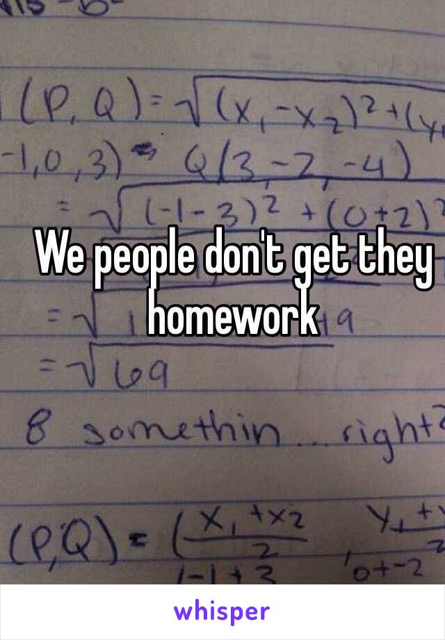 We people don't get they homework