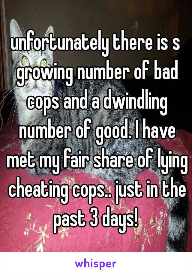 unfortunately there is s growing number of bad cops and a dwindling number of good. I have met my fair share of lying cheating cops.. just in the past 3 days! 