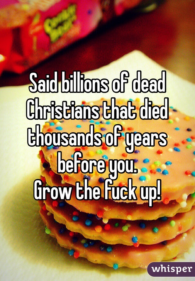 Said billions of dead Christians that died thousands of years before you.
Grow the fuck up!