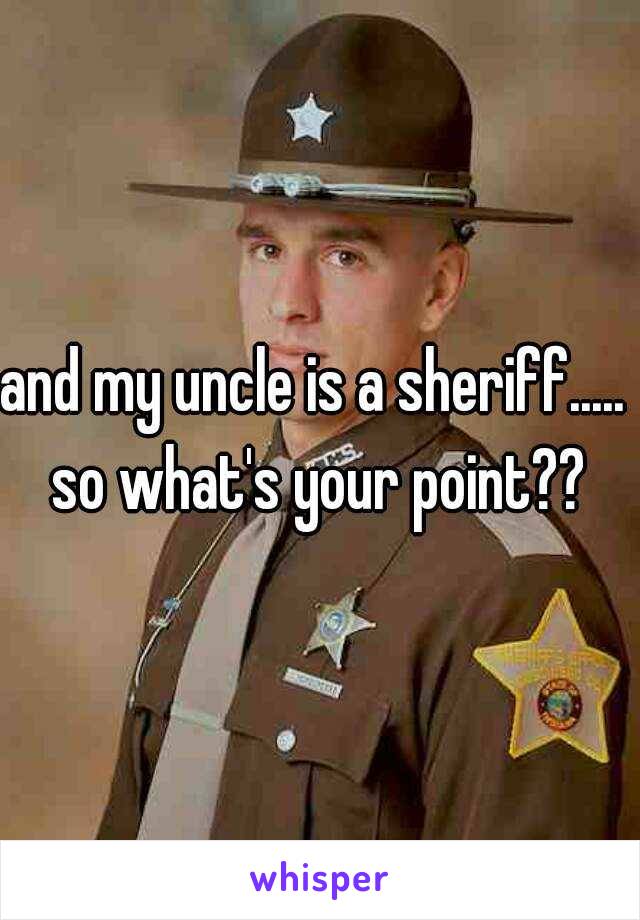 and my uncle is a sheriff.....  so what's your point?? 