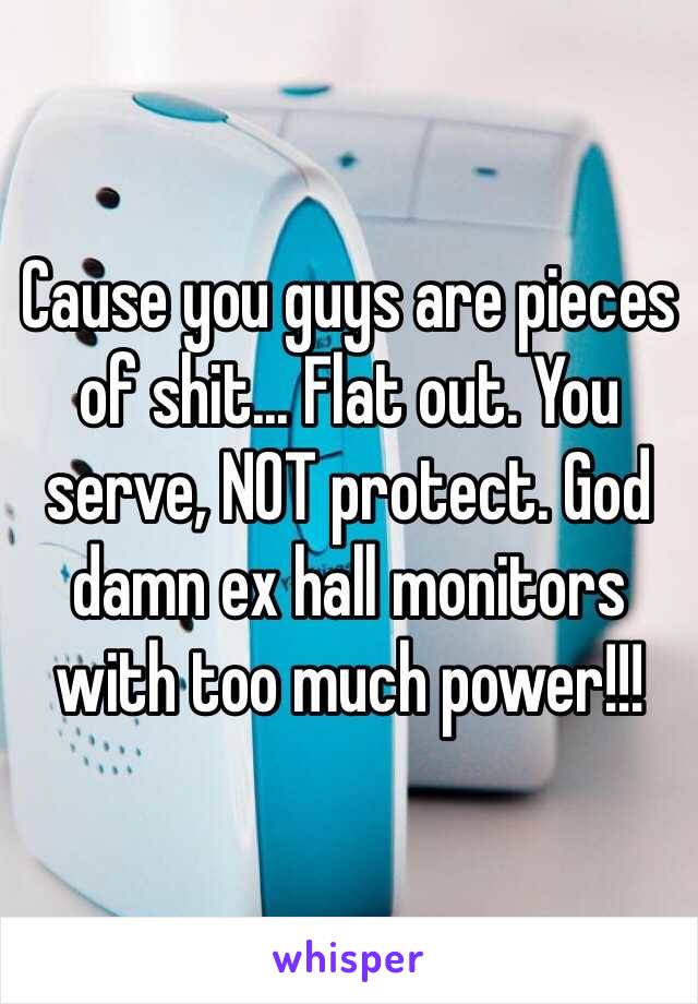 Cause you guys are pieces of shit... Flat out. You serve, NOT protect. God damn ex hall monitors with too much power!!!