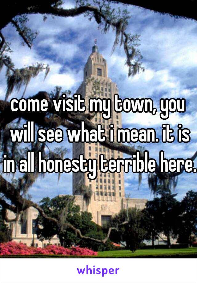 come visit my town, you will see what i mean. it is in all honesty terrible here.