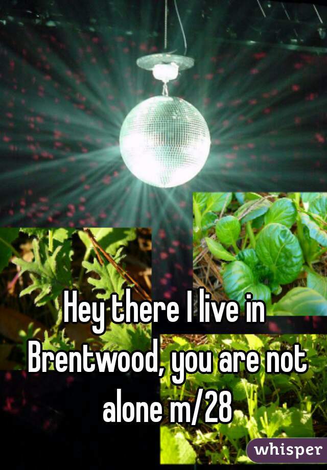 Hey there I live in Brentwood, you are not alone m/28