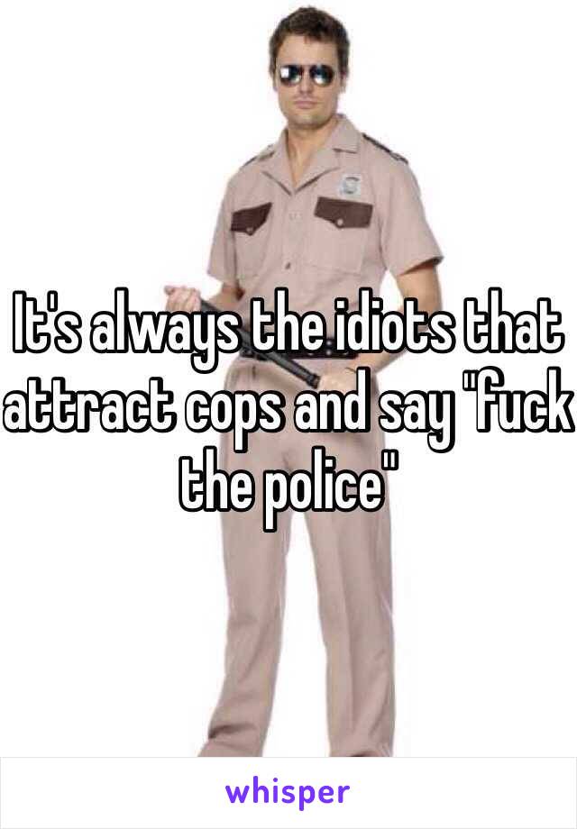 It's always the idiots that attract cops and say "fuck the police" 