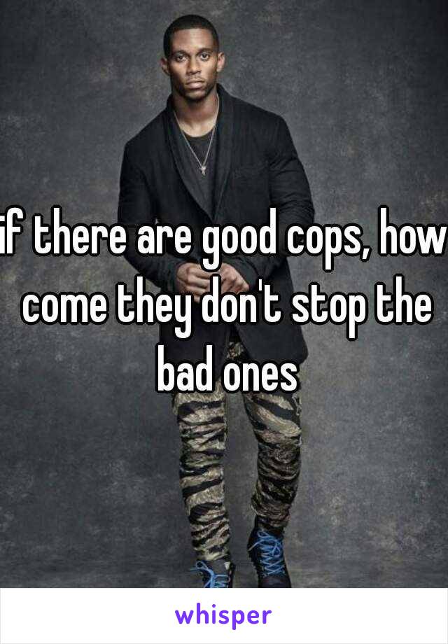 if there are good cops, how come they don't stop the bad ones